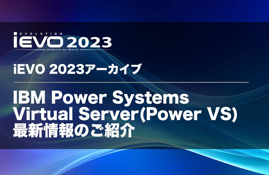 【iEVO 2023アーカイブ】IBM Power Systems Virtual Server (PowerVS) 最新情報のご紹介
