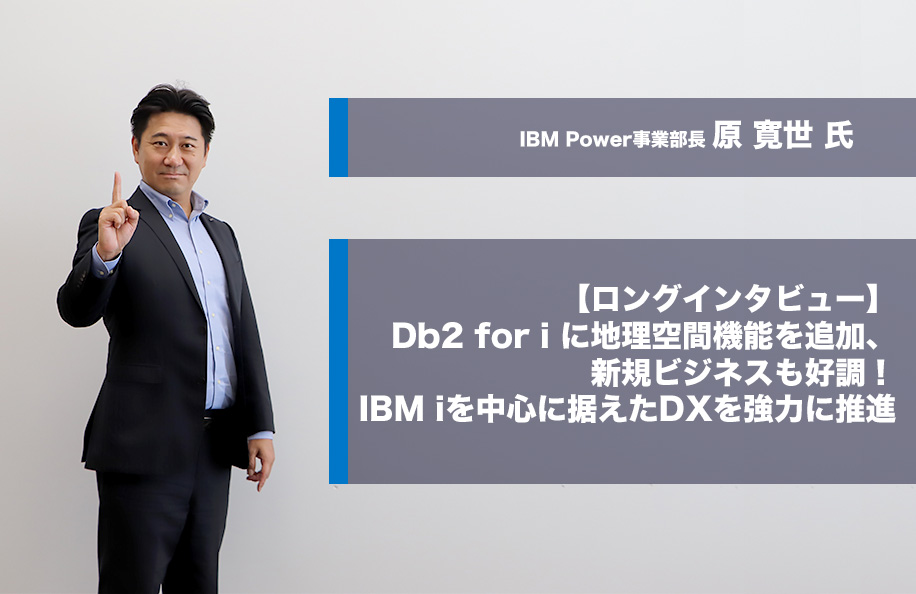 【ロング・インタビュー】Db2 for iに地理空間機能を追加、<br />新規ビジネスも好調！IBM i を中心に据えたDXを強力に推進