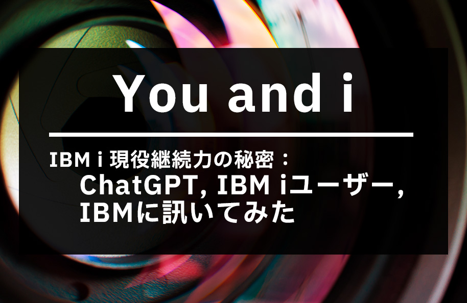 You and i -IBM i 現役継続力の秘密：ChatGPT, IBM iユーザー,IBMに訊いてみた-