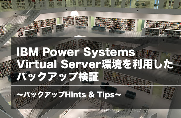 IBM Power Systems Virtual Server環境を使用したバックアップ検証<br />～ バックアップ Hints ＆ Tips ～