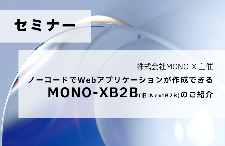 【MONO-X主催】ノーコードでWebアプリケーションが作成できる「MONO-X B2B（旧：NextB2B）」のご紹介