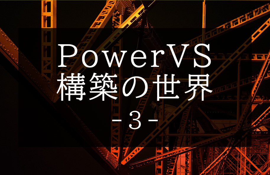 「PowerVS構築の世界」 第3回
