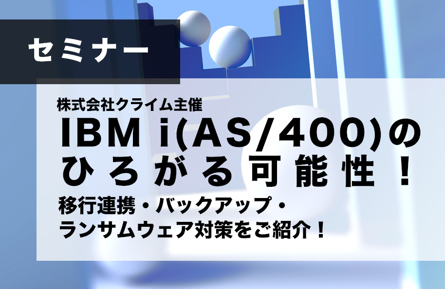 【(株)クライム主催】 IBM i (AS/400)のひろがる可能性！ 移行連携・バックアップ・ランサムウェア対策をご紹介！