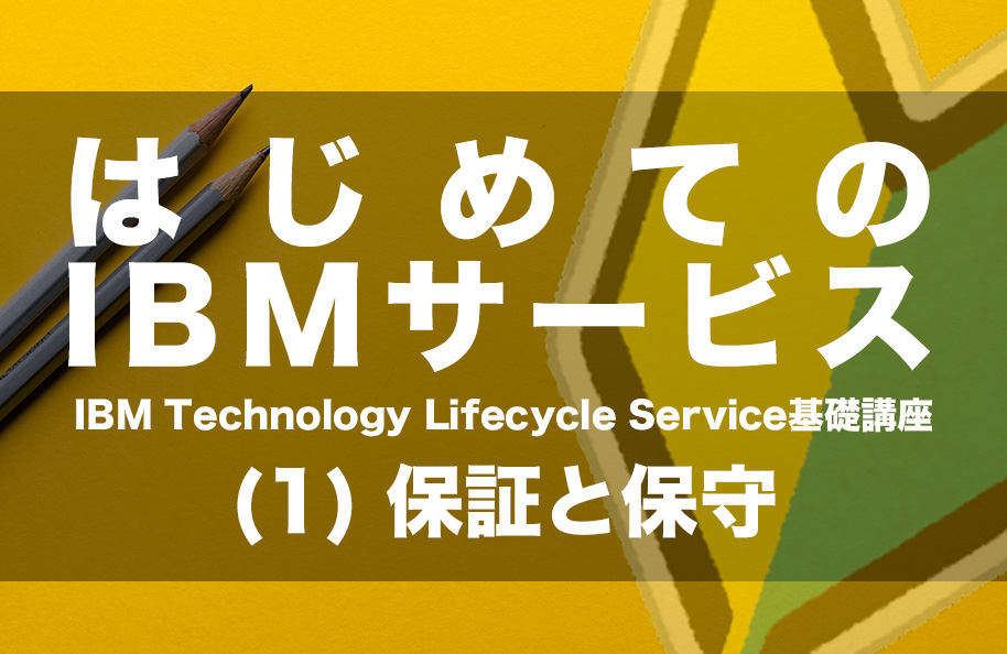 はじめてのIBM サービス<br />IBM Technology Lifecycle Service基礎講座(1) 保証と保守