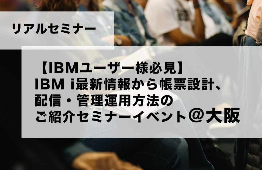 【IBM i ユーザー様必見】IBMi最新情報から帳票設計、配信・管理運用方法のご紹介セミナーイベント＠大阪