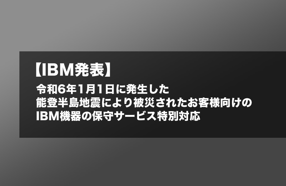 【IBM発表】令和6年1月1日に発生した能登半島地震により被災されたお客様向けのIBM機器の保守サービス特別対応