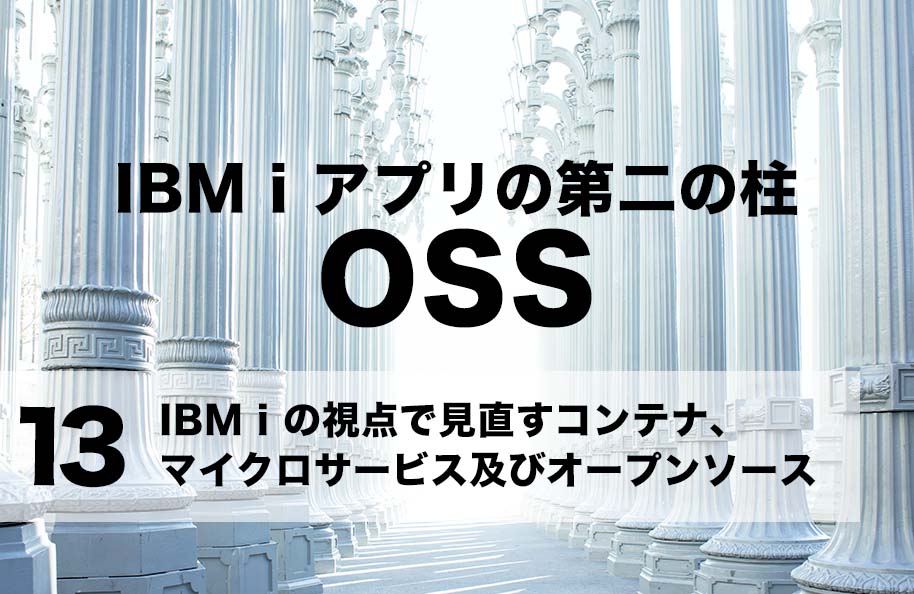 【OSS】第13回「IBM iの視点で見直すコンテナ、マイクロサービス及びオープンソース」