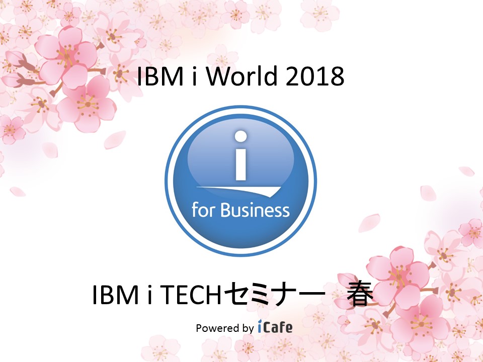 「IBM i TECHセミナー 2018春 〜新しい春、新しいPOWER」セミナー資料ダウンロード
