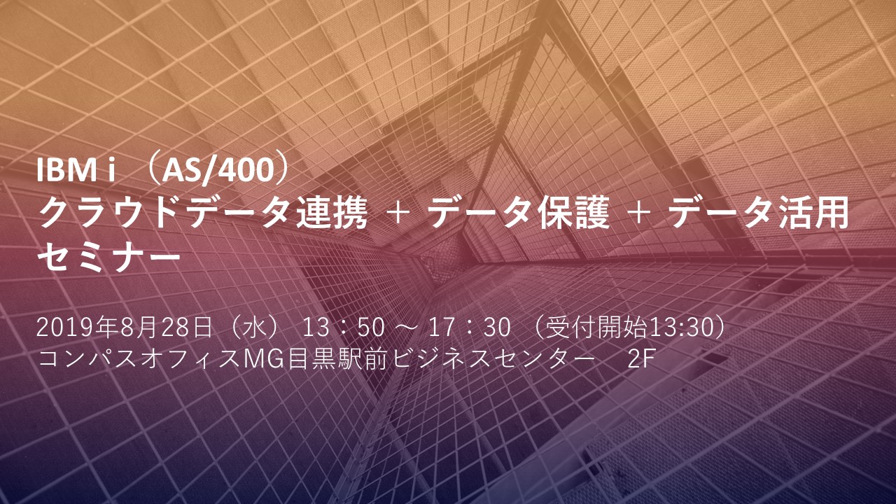 【IBM i World 2019】IBM i (AS/400) クラウドデータ連携 + データ保護+データ活用セミナー＠東京