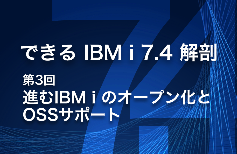 【できる IBM i 7.4 解剖】第3回「進むIBM i のオープン化とOSSサポート」