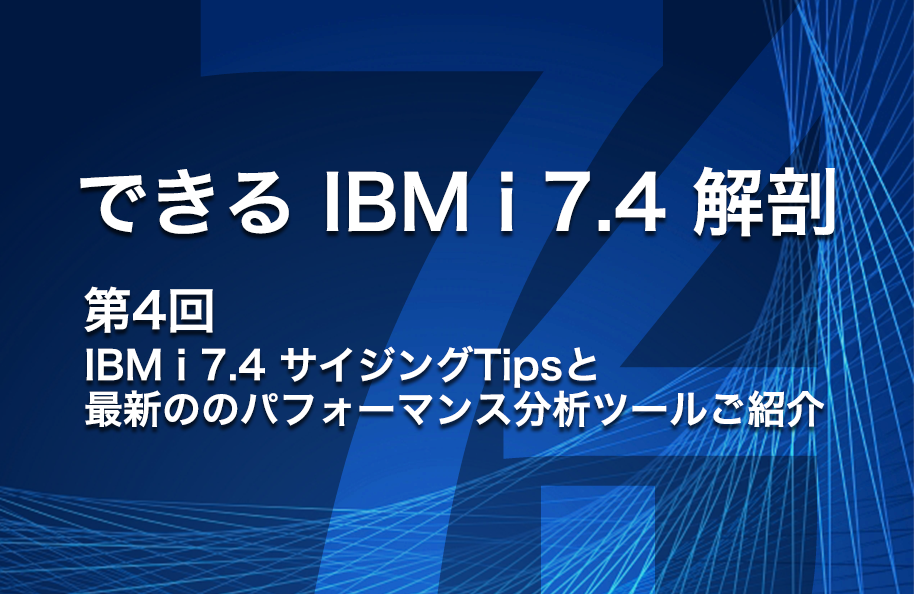 【できるIBM i 7.4解剖】第4回 「IBM i 7.4 サイジングTipsと最新のパフォーマンス分析ツールご紹介」