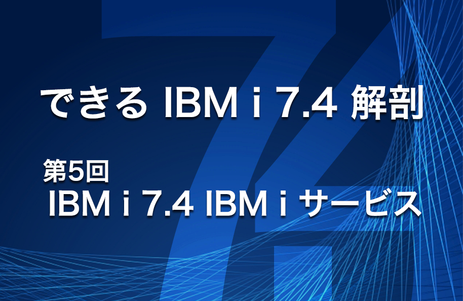 【できるIBM i 7.4解剖】第5回 「IBM i 7.4 IBM i サービス」