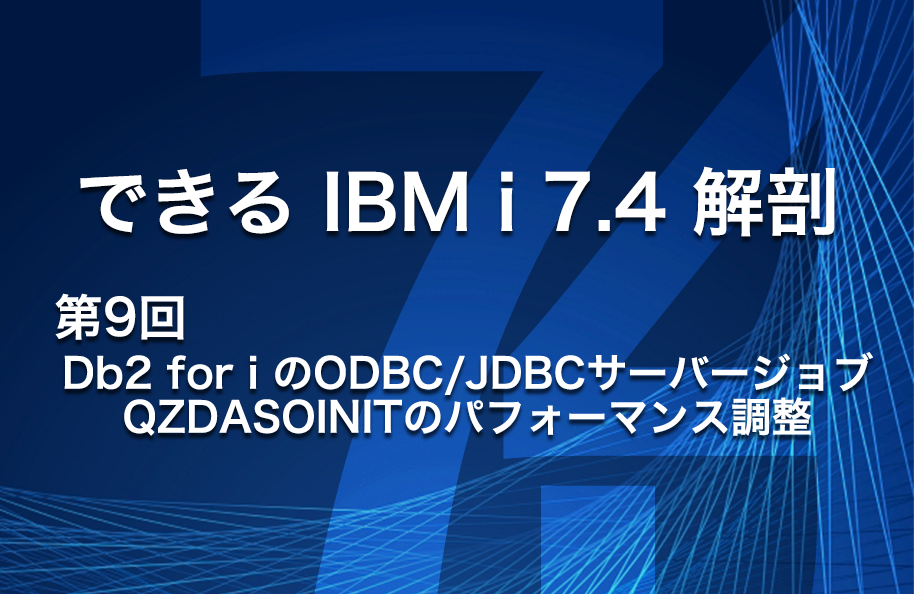 【できるIBM i 7.4解剖】第9回 「Db2 for iのODBC/JDBCサーバージョブ QZDASOINITのパフォーマンス調整」