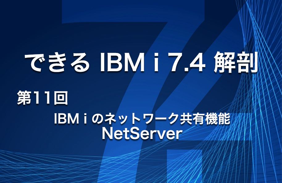 【できるIBM i 7.4解剖】第11回 「IBM i のネットワークファイル共有機能 NetServer」