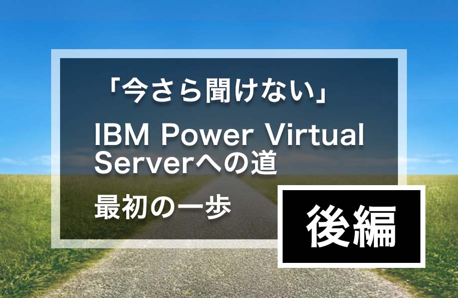 『今さら聞けない』IBM Power Virtual Serverへの道<br>最初の一歩【後編】