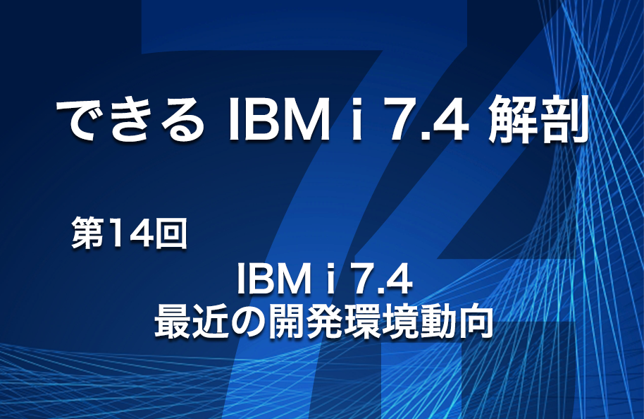 【できるIBM i 7.4解剖】第14回「IBM i 7.4最近の開発環境動向」