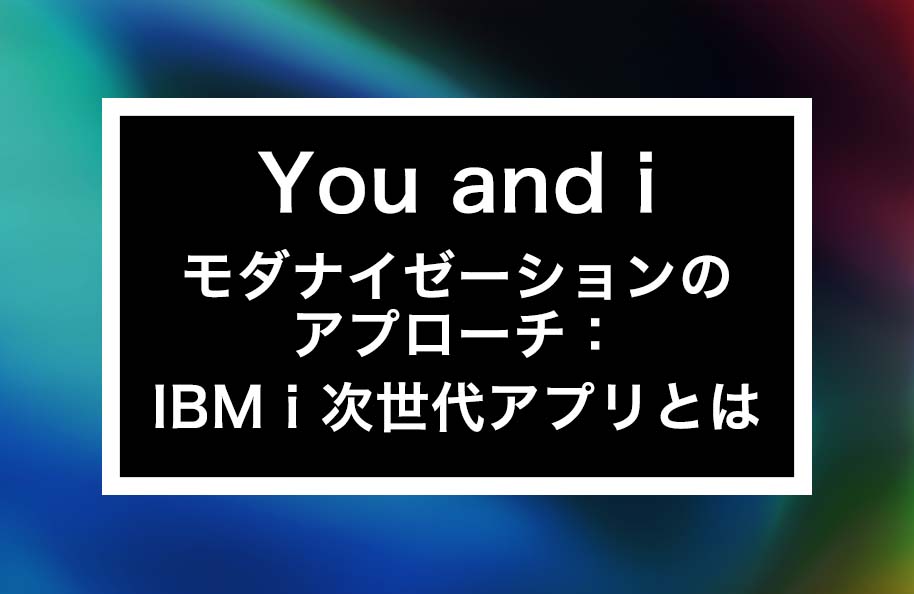 You and i – モダナイゼーションのアプローチ：IBM i 次世代アプリとは