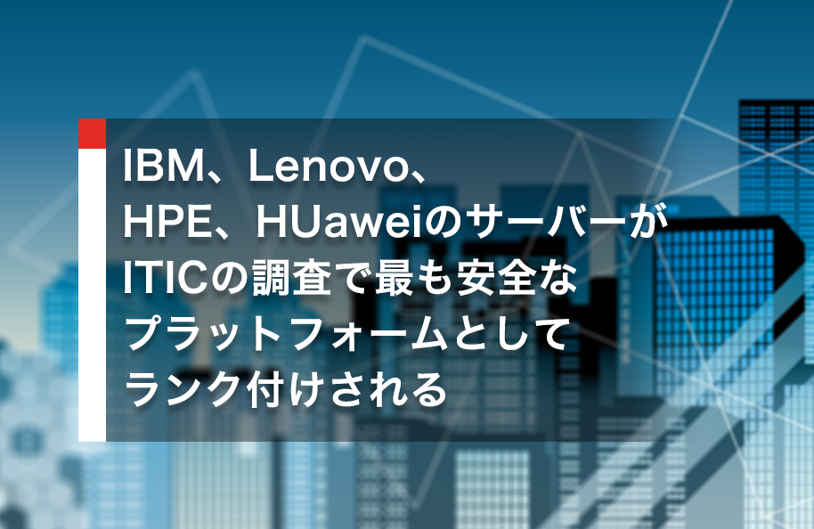 IBM、Lenovo、HPE、HuaweiのサーバーがITICの調査で最も安全なプラットフォームとしてランク付けされる