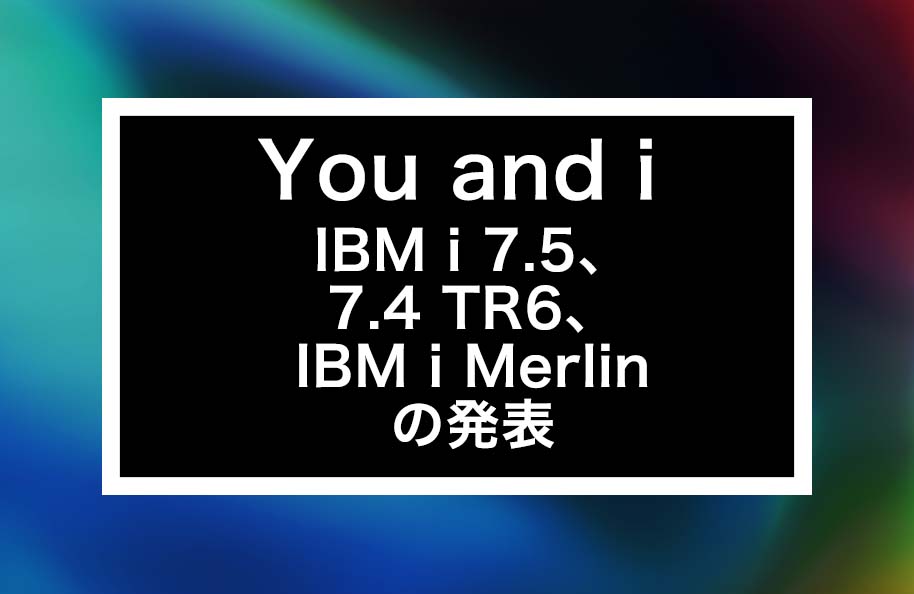 You and i – IBM i 7.5、7.4 TR6、IBM i Merlinの発表
