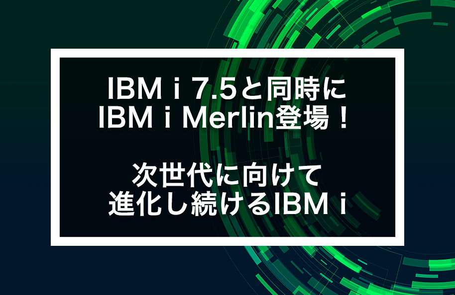 IBM i 7.5と同時にIBM i Merlin登場！<br>次世代に向けて進化し続けるIBM i