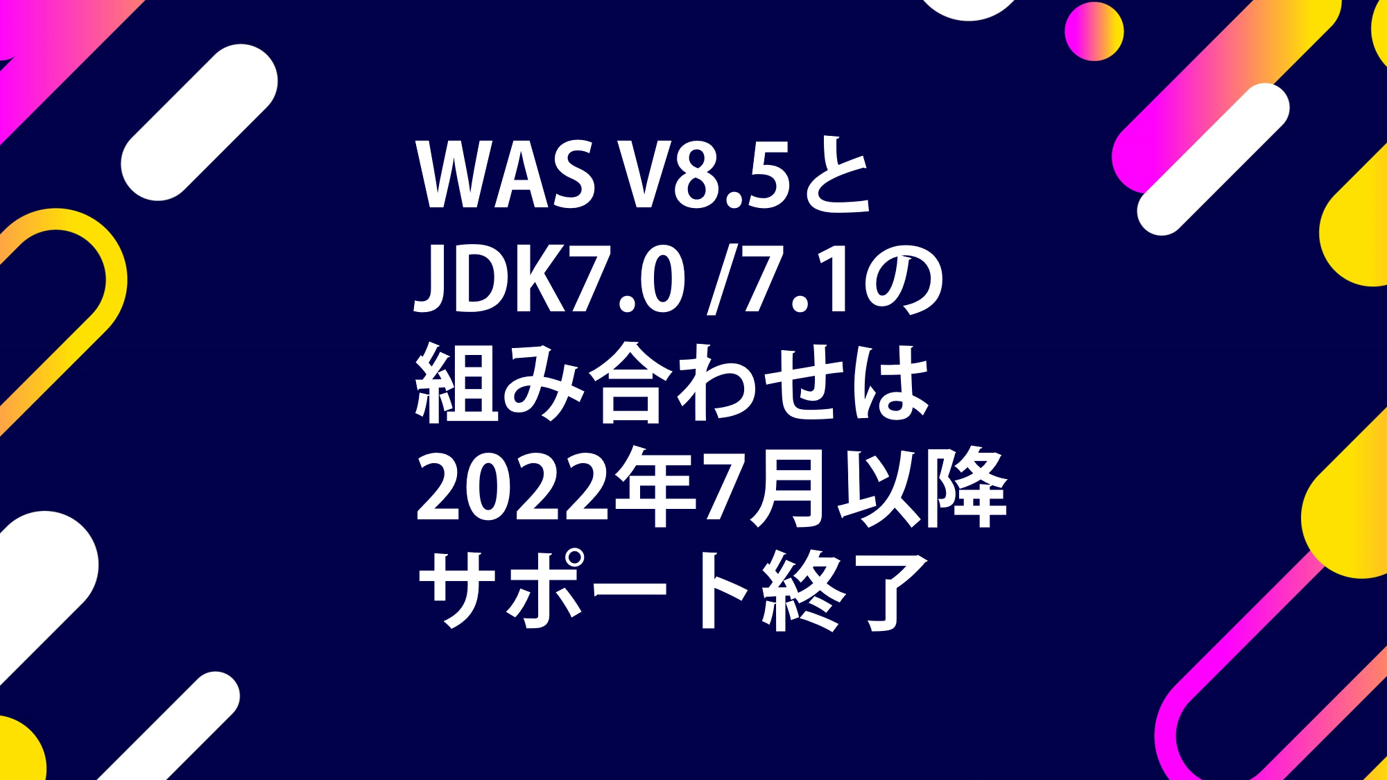 WAS V8.5 と JDK 7.0/7.1 の組合せは2022年７月以降サポート終了