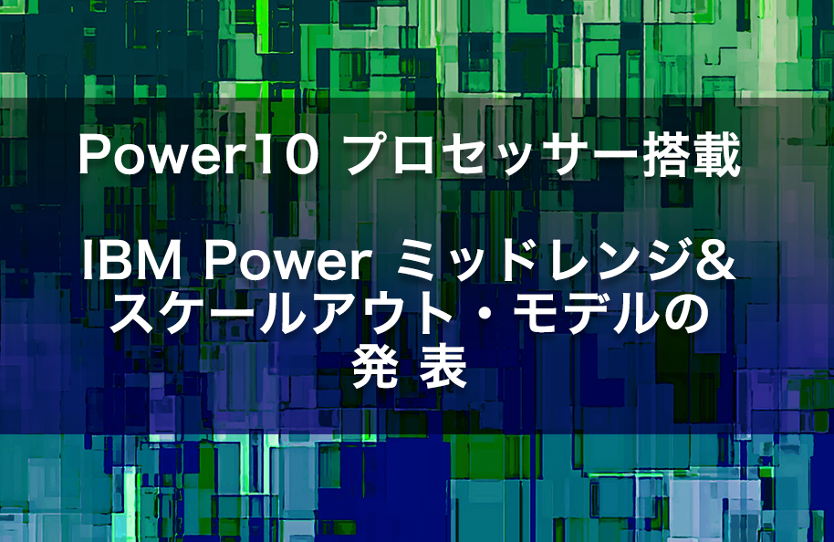 Power10プロセッサー搭載<br> IBM Powerミッドレンジ＆スケールアウト・モデルの発表