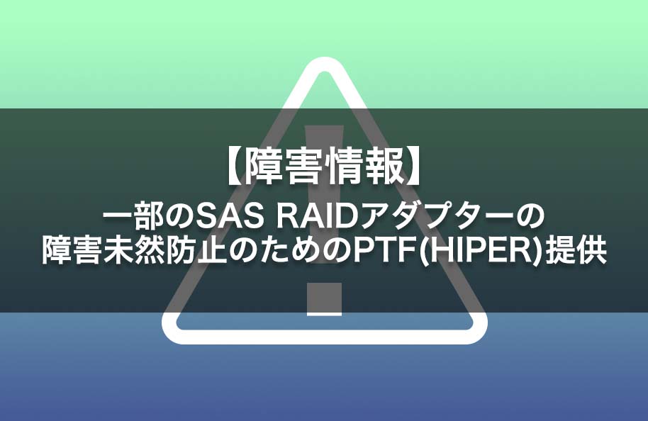 【障害情報】一部のSAS RAIDアダプターの障害未然防止のためのPTF (HIPER) 提供