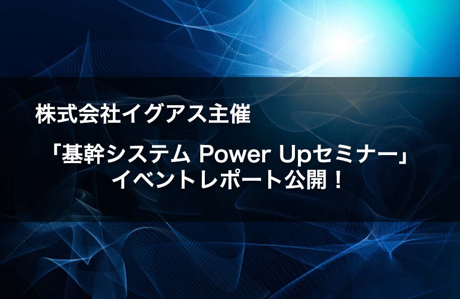 株式会社イグアス主催「基幹システム Power Upセミナー」イベントレポート公開！