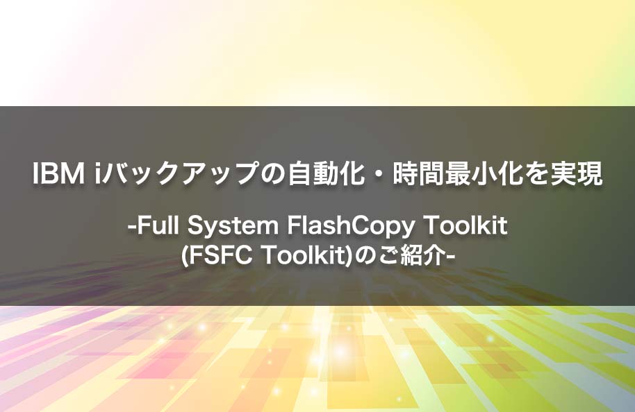 IBM i バックアップの自動化・時間最小化を実現<br>– Full System FlashCopy Toolkit (FSFC Toolkit) のご紹介 –