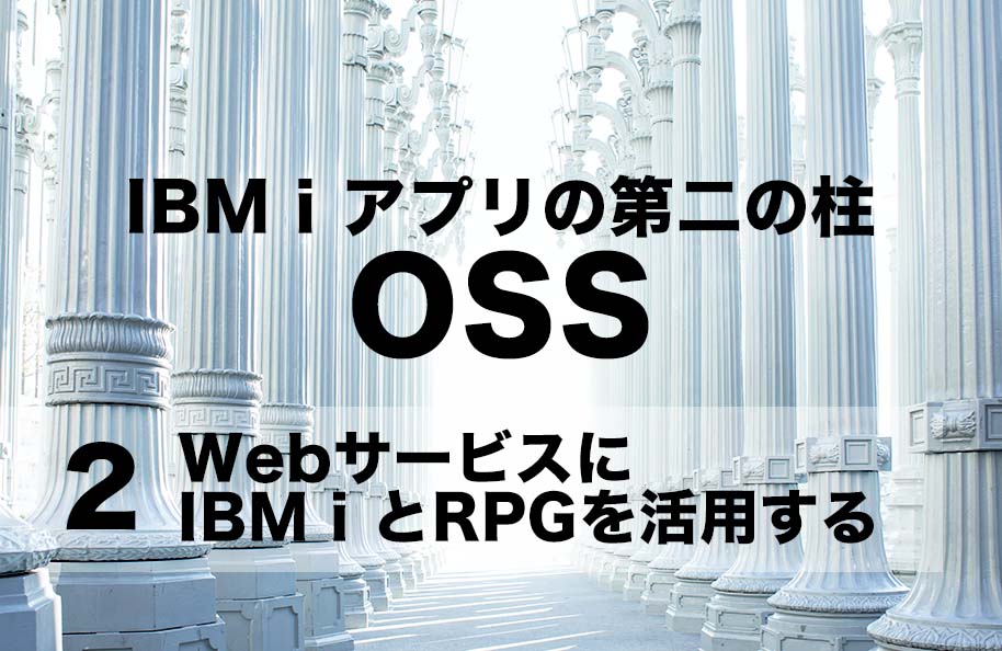 【OSS】第2回「WebサービスにIBM iとRPGを活用する」