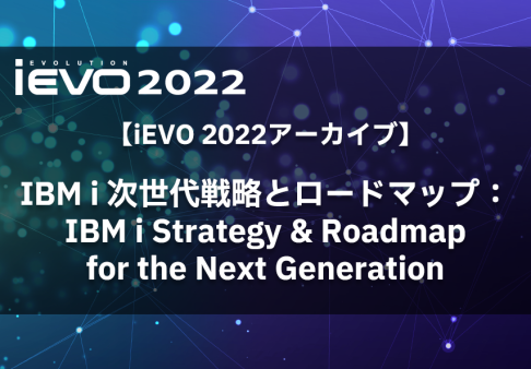 【iEVO 2022アーカイブ】IBM i 次世代戦略とロードマップ：IBM i Strategy & Roadmap for the Next Generation