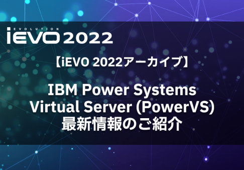 【iEVO 2022アーカイブ】IBM Power Systems Virtual Server (PowerVS) 最新情報のご紹介
