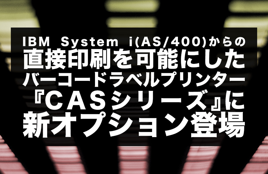 IBM System i (AS/400)からの直接印刷を可能にした<br />バーコードラベルプリンター『CASシリーズ』に新オプション登場