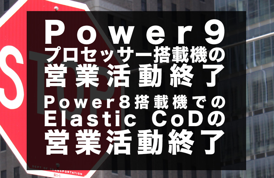 Power9プロセッサー搭載機の営業活動終了、<br />Power8搭載機でのElastic CoDの営業活動終了